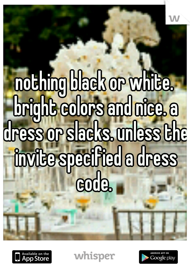 nothing black or white. bright colors and nice. a dress or slacks. unless the invite specified a dress code. 