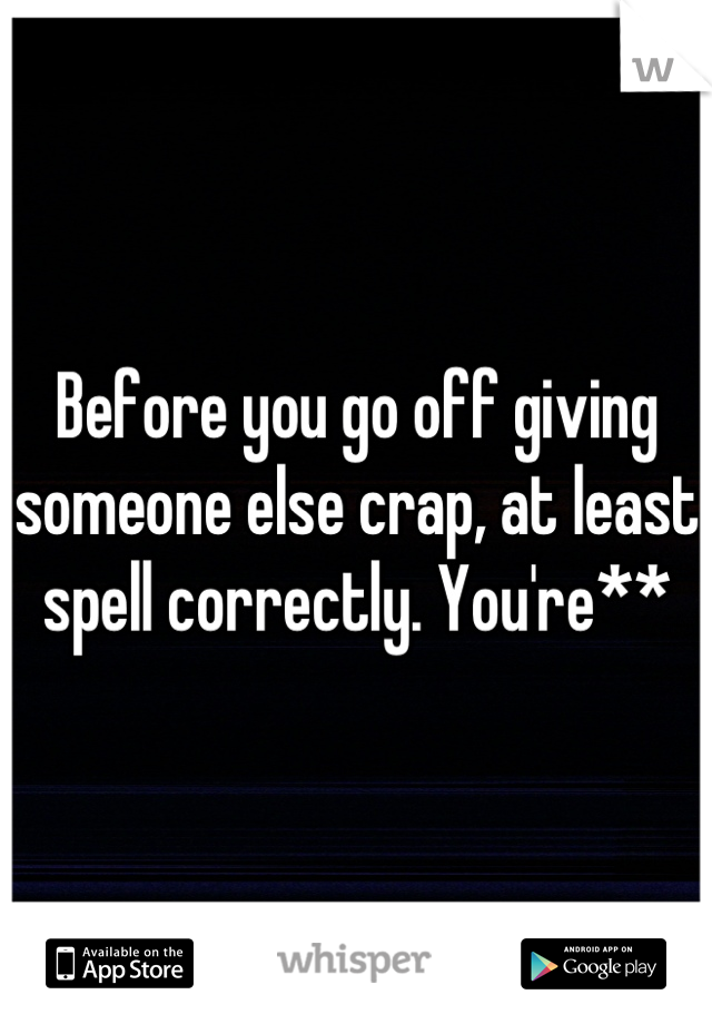 Before you go off giving someone else crap, at least spell correctly. You're**