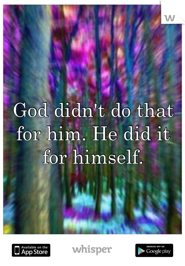 God didn't do that for him. He did it for himself.