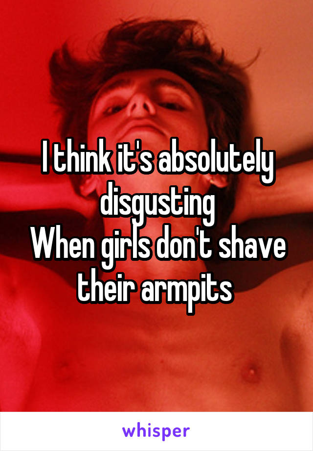 I think it's absolutely disgusting
When girls don't shave their armpits 