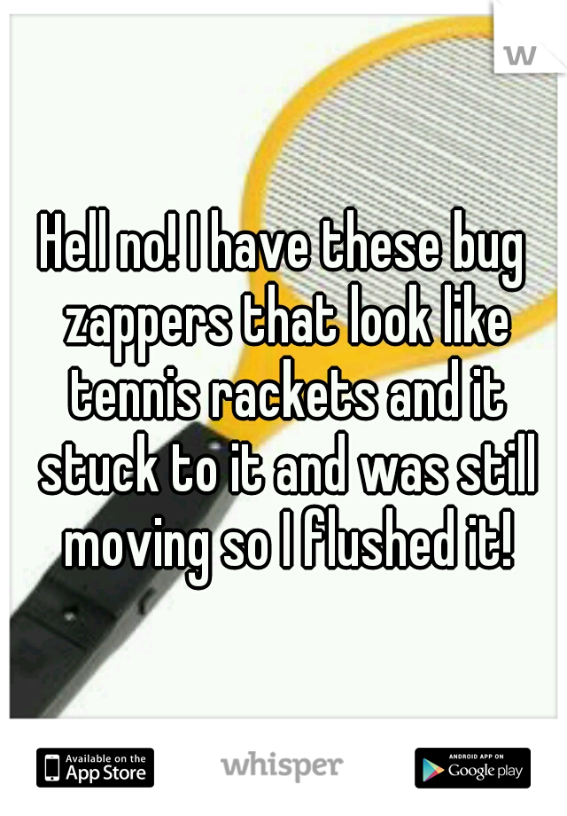 Hell no! I have these bug zappers that look like tennis rackets and it stuck to it and was still moving so I flushed it!