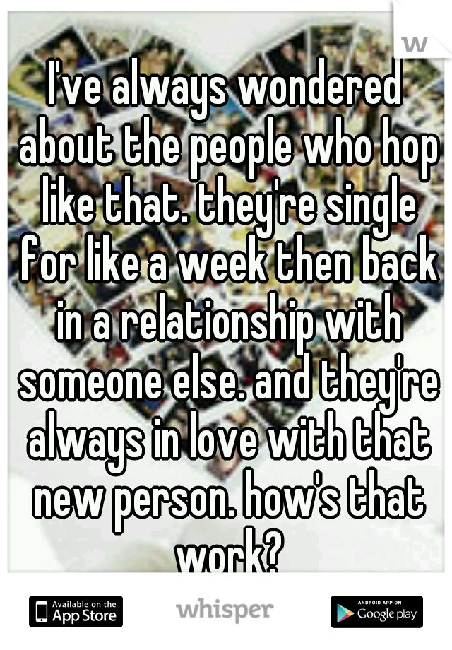 I've always wondered about the people who hop like that. they're single for like a week then back in a relationship with someone else. and they're always in love with that new person. how's that work?
