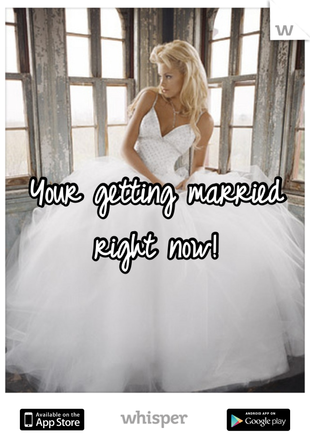 Your getting married right now!