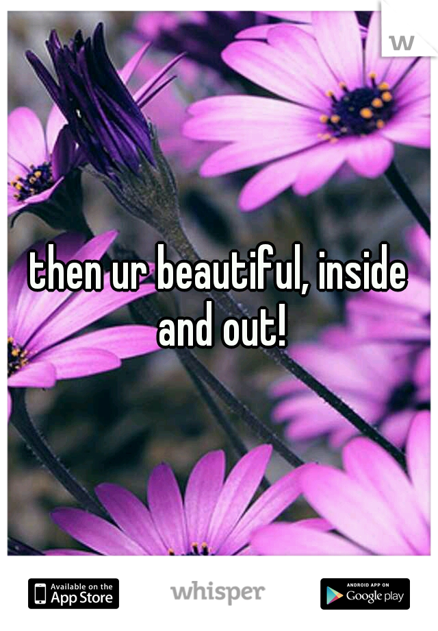 then ur beautiful, inside and out!