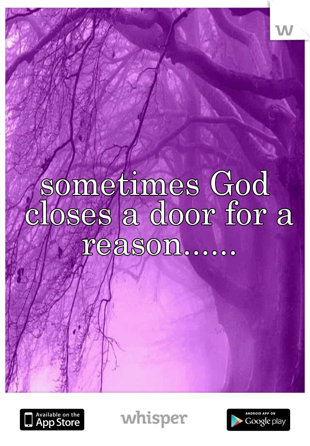 sometimes God closes a door for a reason......