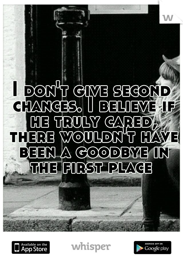 I don't give second chances. I believe if he truly cared, there wouldn't have been a goodbye in the first place 