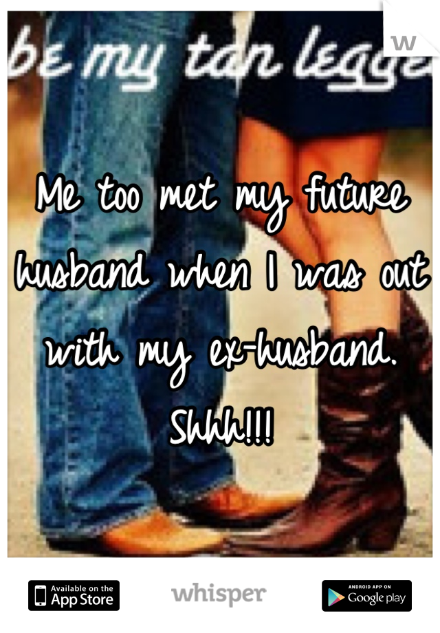 Me too met my future husband when I was out with my ex-husband.  Shhh!!!