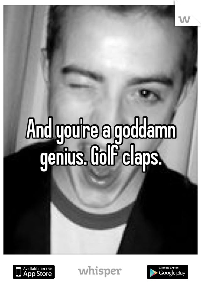 And you're a goddamn genius. Golf claps.