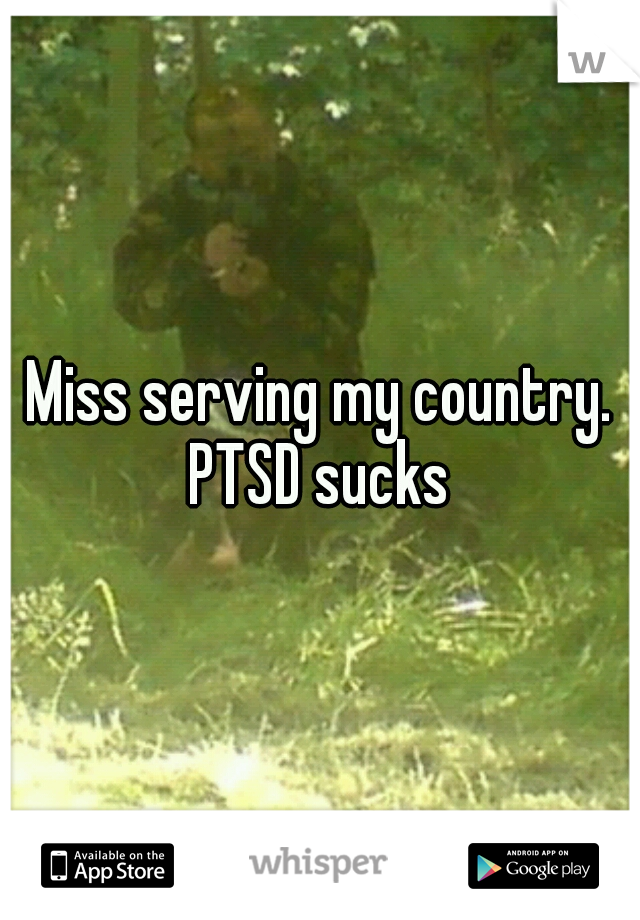 Miss serving my country. PTSD sucks 