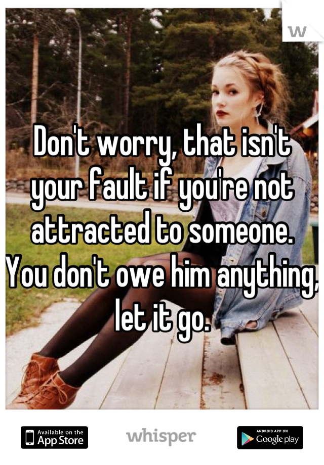 Don't worry, that isn't your fault if you're not attracted to someone.
You don't owe him anything, let it go.