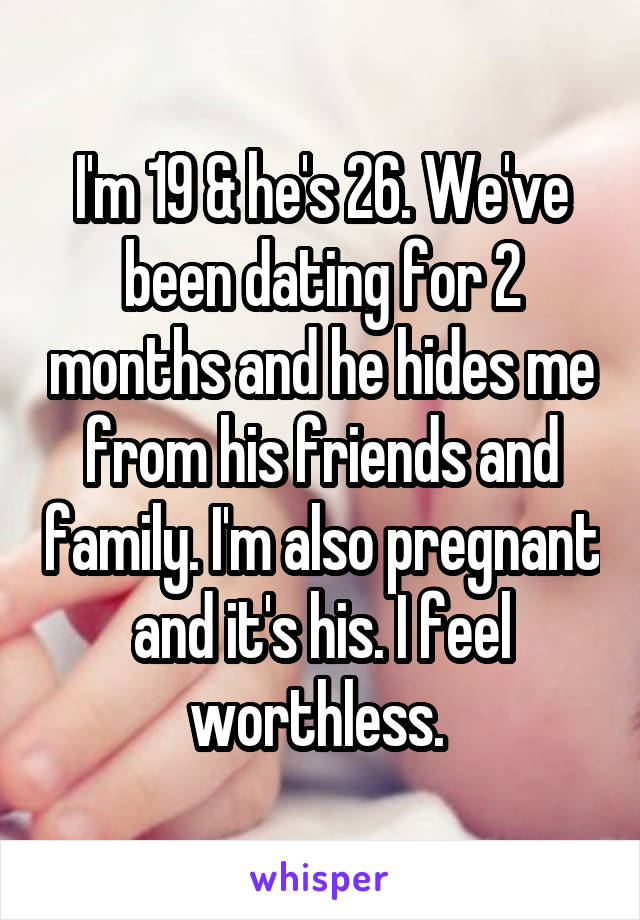 I'm 19 & he's 26. We've been dating for 2 months and he hides me from his friends and family. I'm also pregnant and it's his. I feel worthless. 