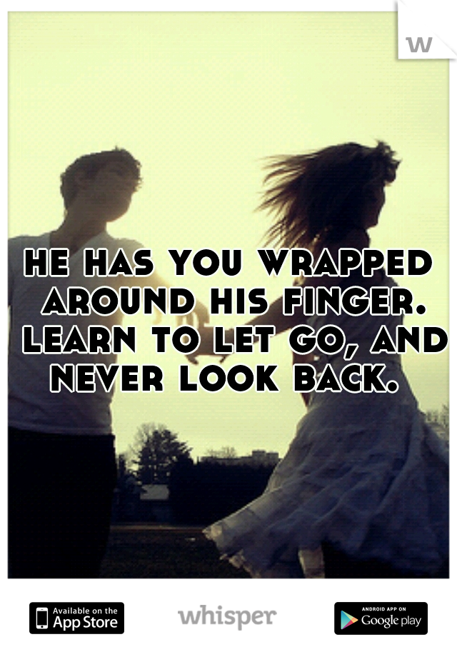 he has you wrapped around his finger. learn to let go, and never look back.
