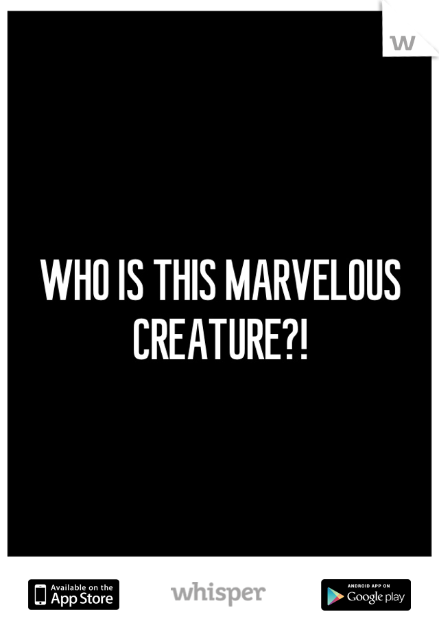 WHO IS THIS MARVELOUS CREATURE?!