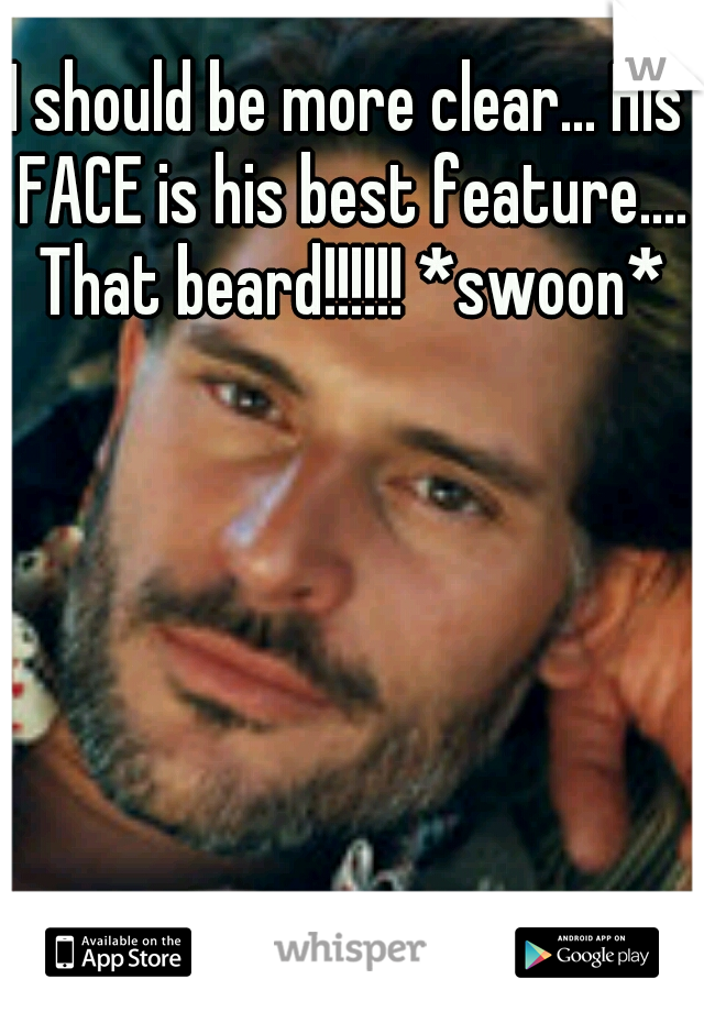 I should be more clear... His FACE is his best feature.... That beard!!!!!! *swoon*