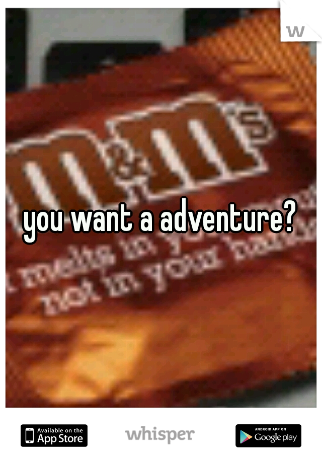 you want a adventure?