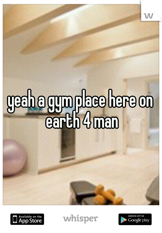 yeah a gym place here on earth 4 man