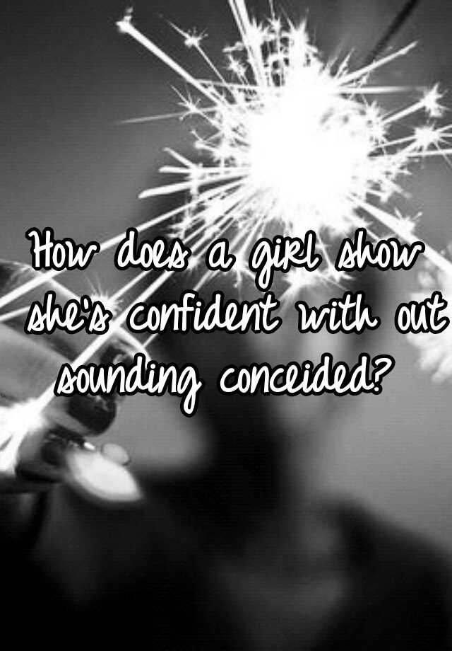 how-does-a-girl-show-she-s-confident-with-out-sounding-conceided