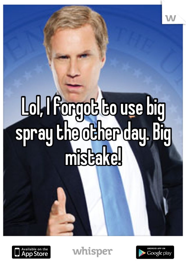 Lol, I forgot to use big spray the other day. Big mistake!