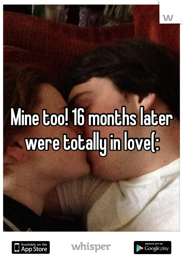 Mine too! 16 months later were totally in love(: