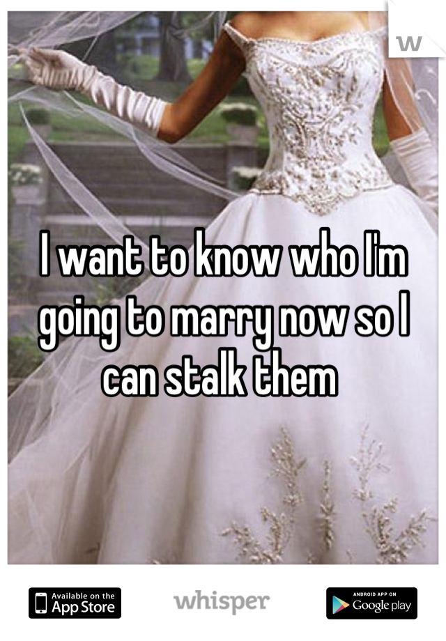 I want to know who I'm going to marry now so I can stalk them 