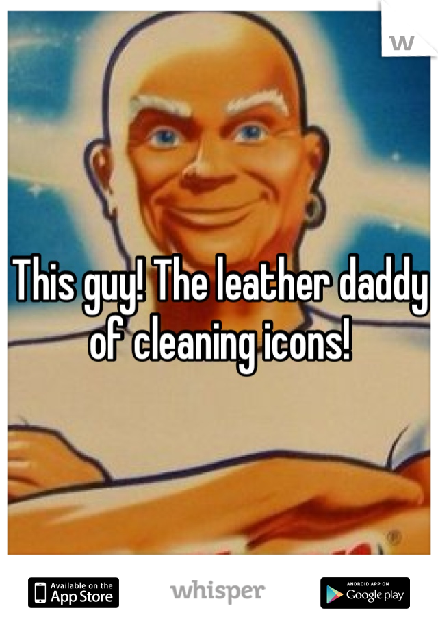 This guy! The leather daddy of cleaning icons!