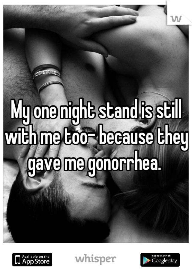 My one night stand is still with me too- because they gave me gonorrhea. 