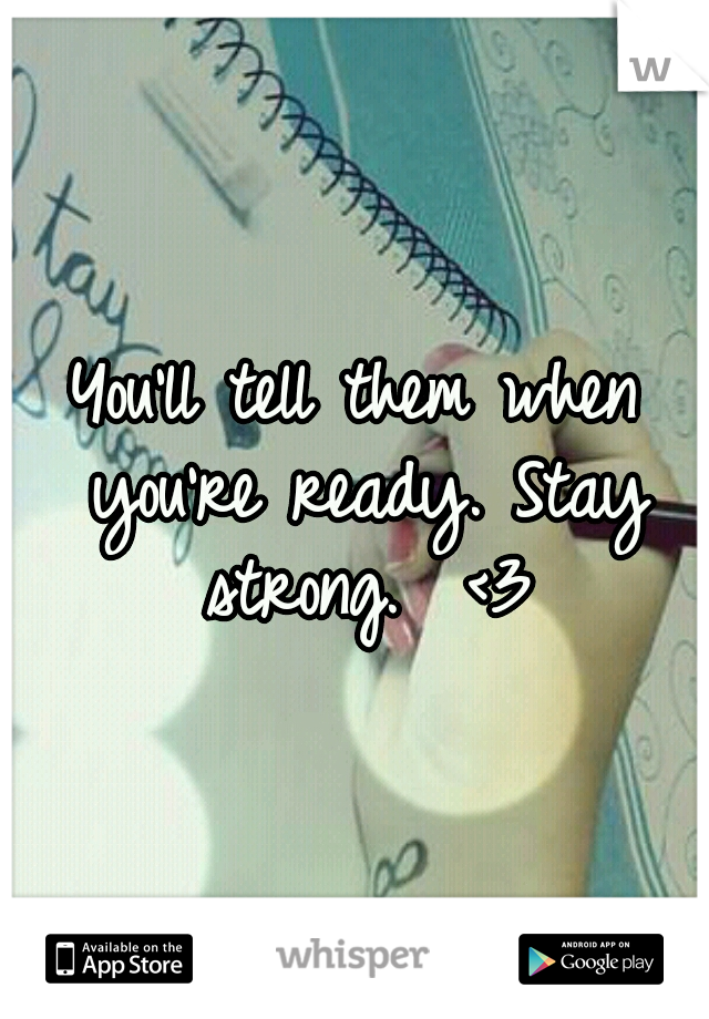 You'll tell them when you're ready. Stay strong.  <3