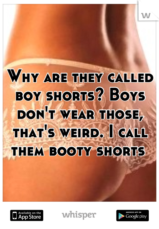 Why are they called boy shorts? Boys don't wear those, that's weird. I call them booty shorts 