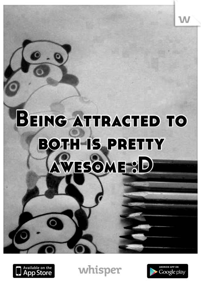 Being attracted to both is pretty awesome :D