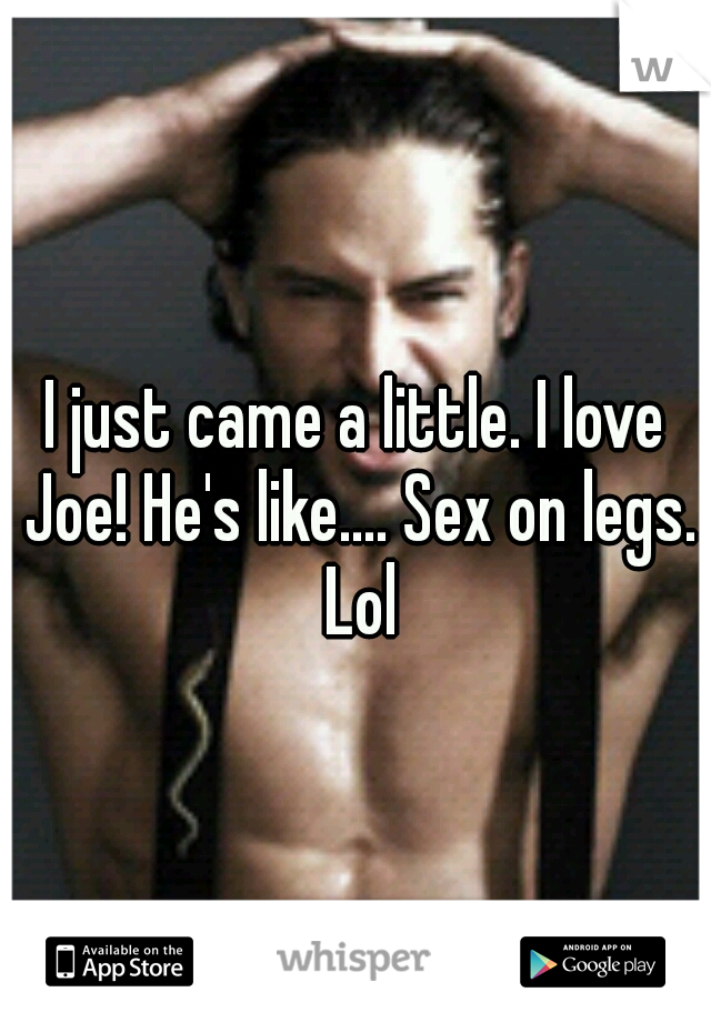 I just came a little. I love Joe! He's like.... Sex on legs. Lol