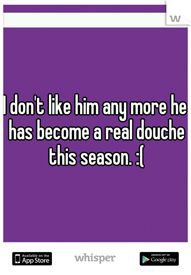 I don't like him any more he has become a real douche this season. :(