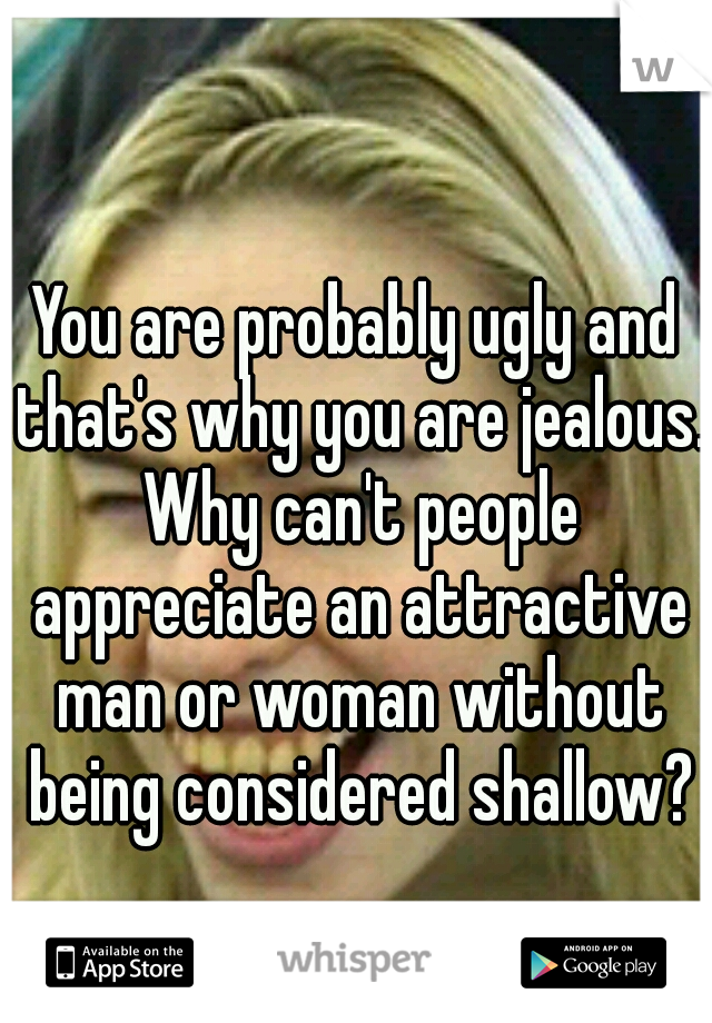 You are probably ugly and that's why you are jealous. Why can't people appreciate an attractive man or woman without being considered shallow?