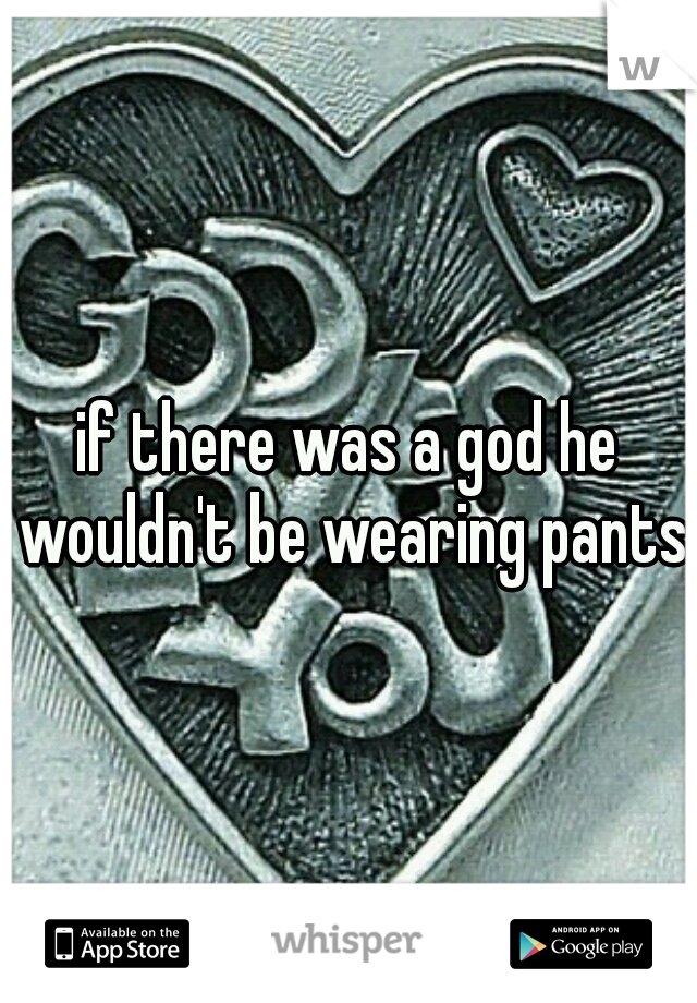 if there was a god he wouldn't be wearing pants.