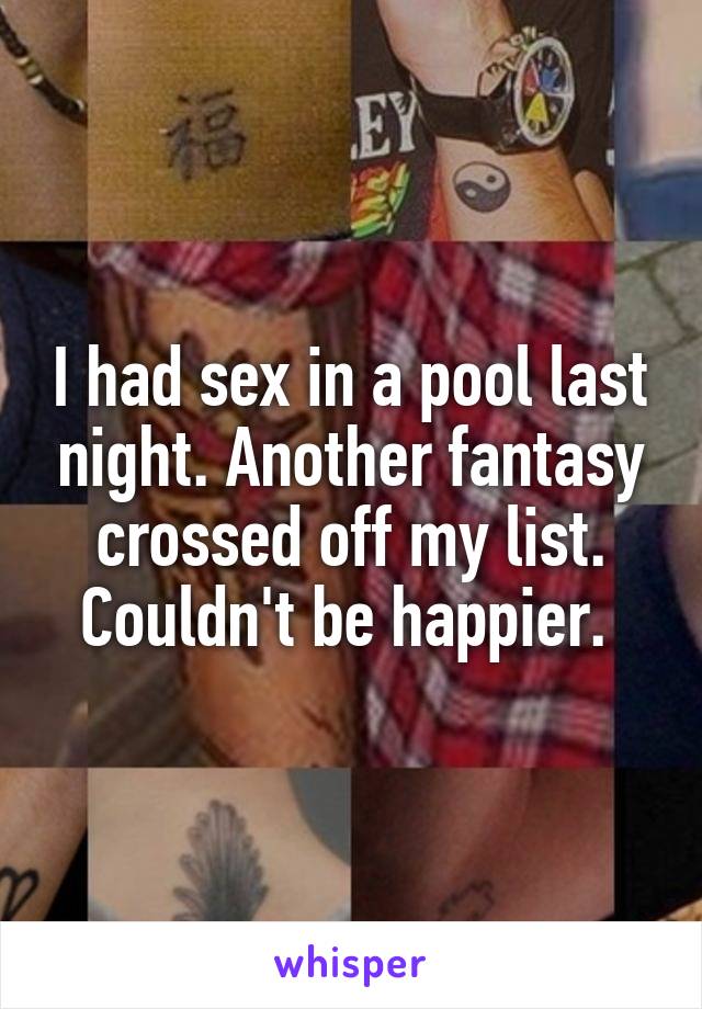 I had sex in a pool last night. Another fantasy crossed off my list. Couldn't be happier. 