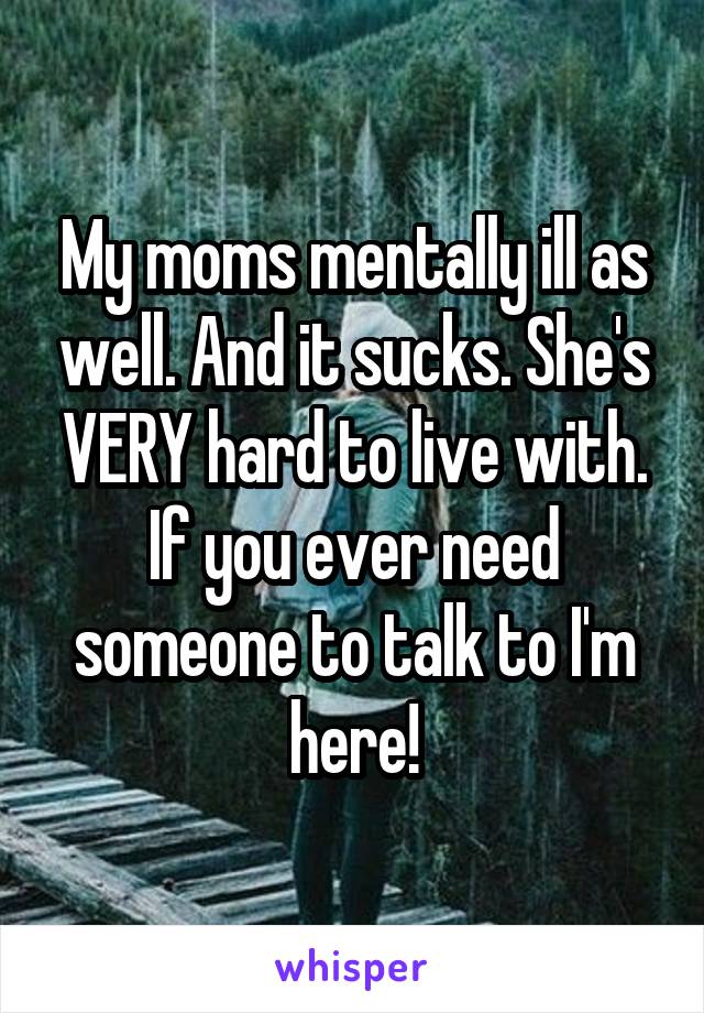 My moms mentally ill as well. And it sucks. She's VERY hard to live with. If you ever need someone to talk to I'm here!