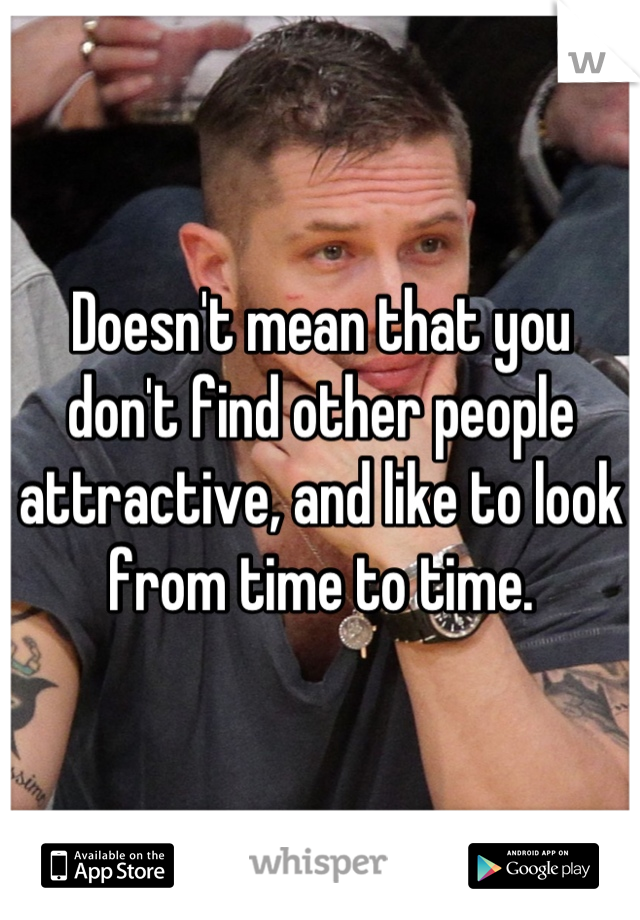 Doesn't mean that you don't find other people attractive, and like to look from time to time.