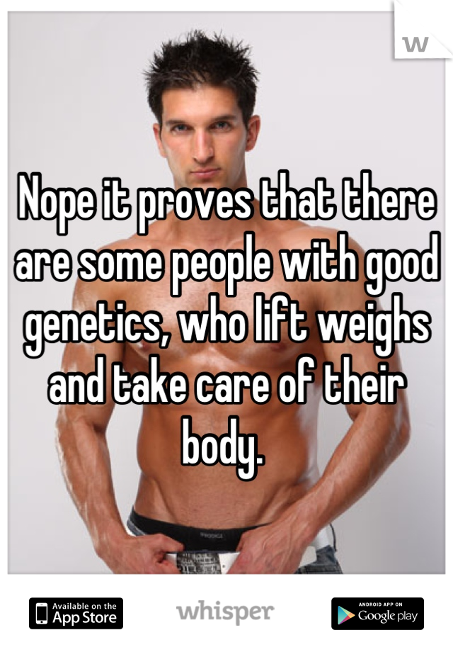 Nope it proves that there are some people with good genetics, who lift weighs and take care of their body. 