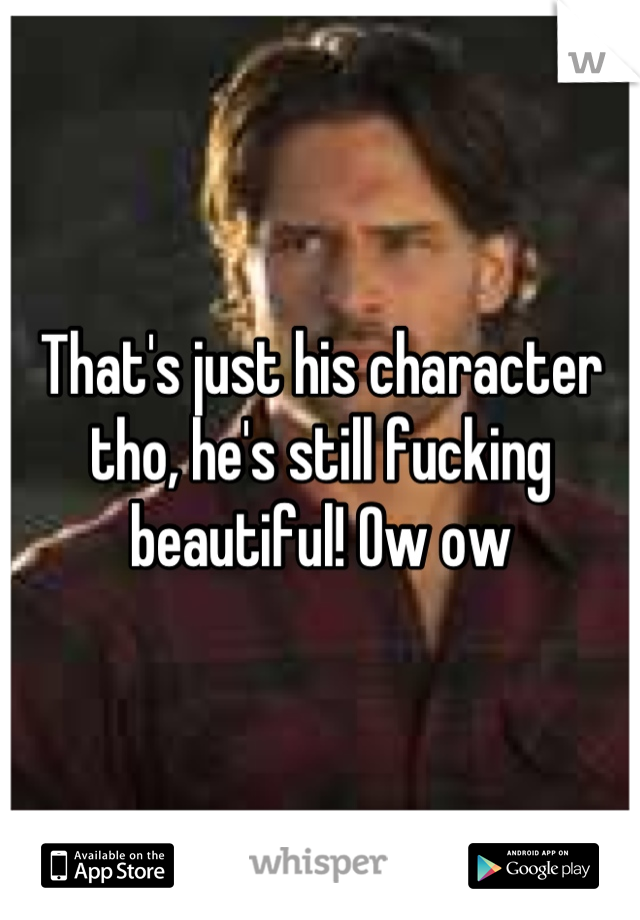 That's just his character tho, he's still fucking beautiful! Ow ow