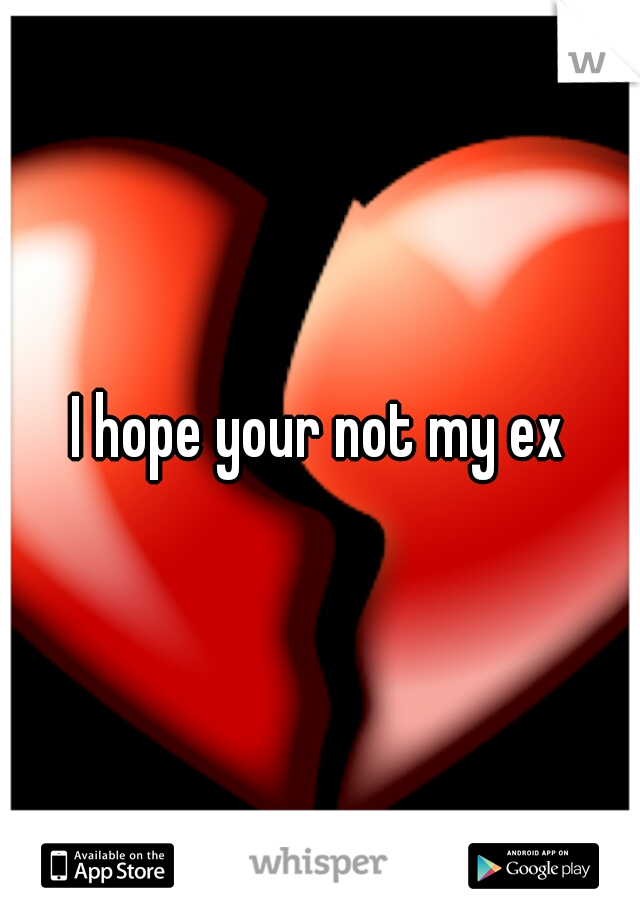 I hope your not my ex