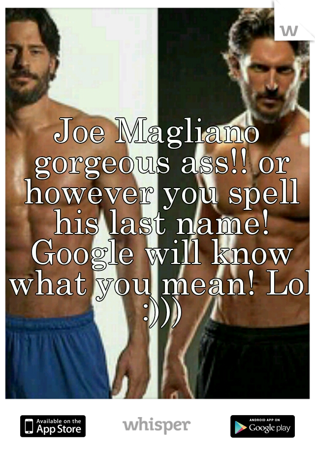 Joe Magliano gorgeous ass!! or however you spell his last name! Google will know what you mean! Lol :)))