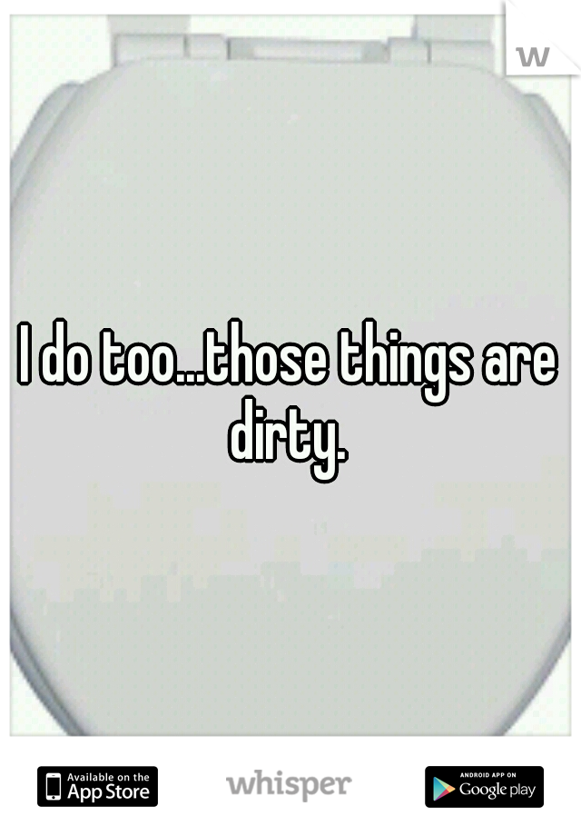 I do too...those things are dirty. 