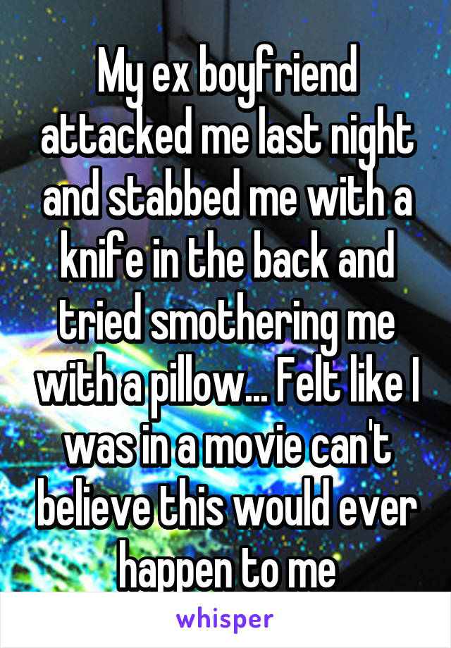 My ex boyfriend attacked me last night and stabbed me with a knife in the back and tried smothering me with a pillow... Felt like I was in a movie can't believe this would ever happen to me