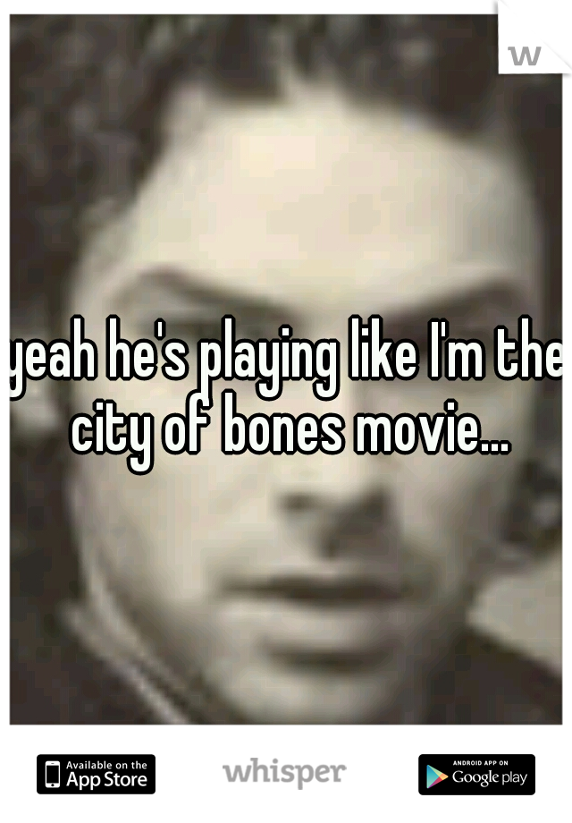 yeah he's playing like I'm the city of bones movie...