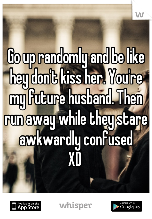 Go up randomly and be like hey don't kiss her. You're my future husband. Then run away while they stare awkwardly confused
XD 