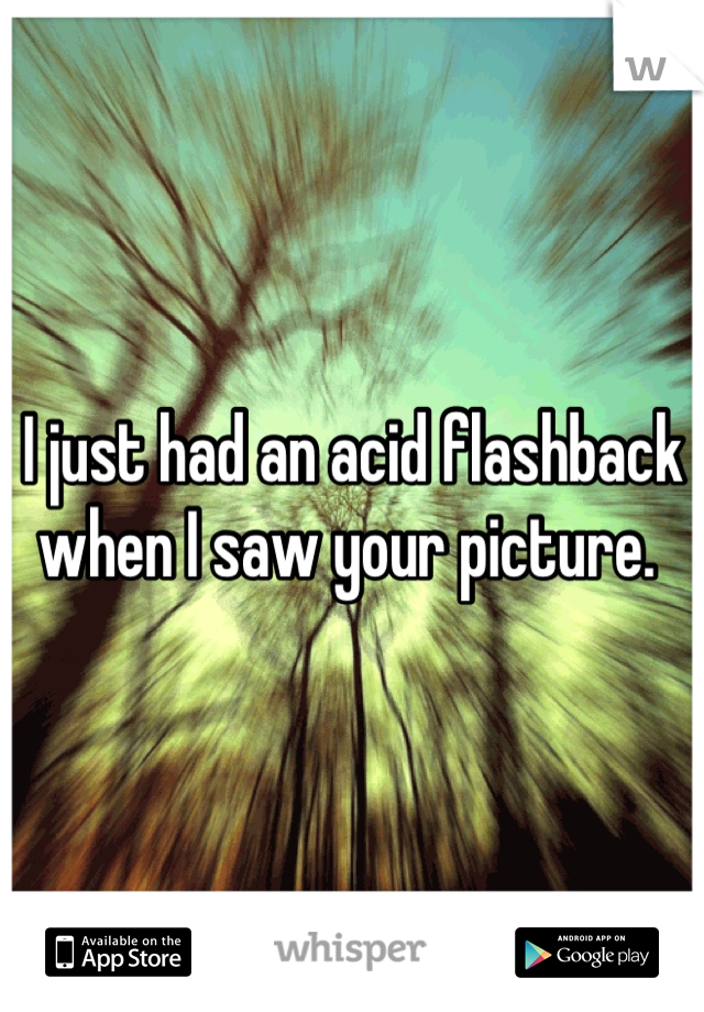 I just had an acid flashback when I saw your picture. 