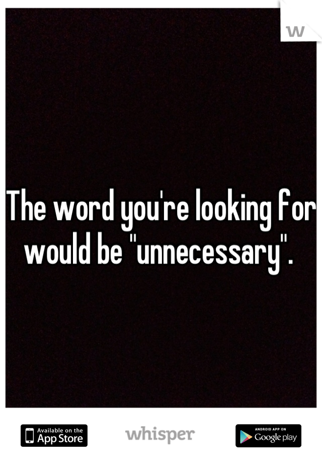 The word you're looking for would be "unnecessary". 