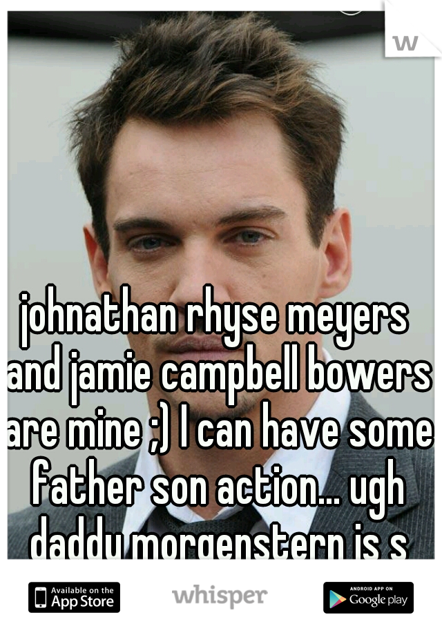 johnathan rhyse meyers and jamie campbell bowers are mine ;) I can have some father son action... ugh daddy morgenstern is s hot!