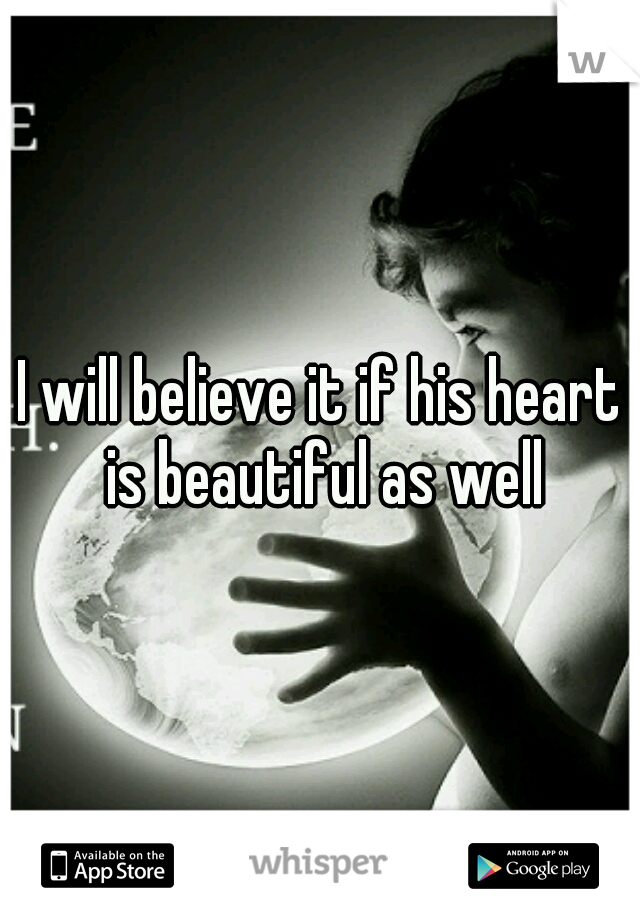 I will believe it if his heart is beautiful as well