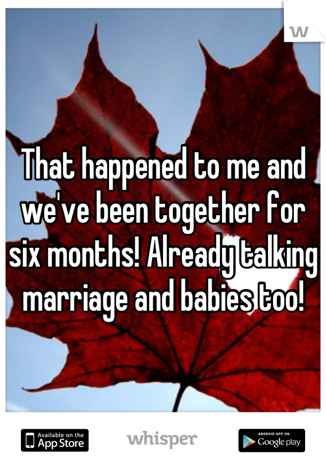 That happened to me and we've been together for six months! Already talking 
marriage and babies too!
