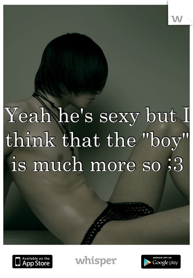 Yeah he's sexy but I think that the "boy" is much more so ;3